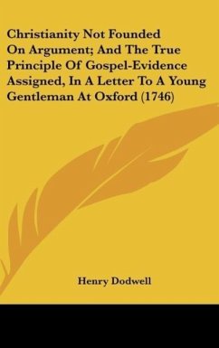Christianity Not Founded On Argument; And The True Principle Of Gospel-Evidence Assigned, In A Letter To A Young Gentleman At Oxford (1746)