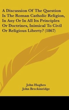 A Discussion Of The Question Is The Roman Catholic Religion, In Any Or In All Its Principles Or Doctrines, Inimical To Civil Or Religious Liberty? (1867) - Hughes, John; Breckinridge, John