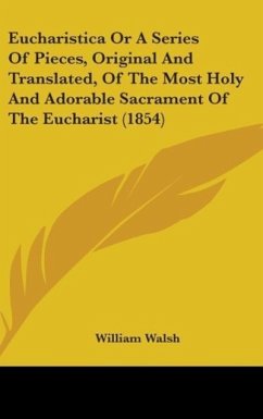 Eucharistica Or A Series Of Pieces, Original And Translated, Of The Most Holy And Adorable Sacrament Of The Eucharist (1854) - Walsh, William