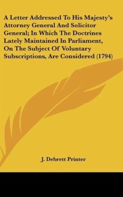 A Letter Addressed To His Majesty's Attorney General And Solicitor General; In Which The Doctrines Lately Maintained In Parliament, On The Subject Of Voluntary Subscriptions, Are Considered (1794) - J. Debrett Printer