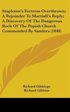 Stapleton's Fortress Overthrown; A Rejoinder To Martiall's Reply; A Discovery Of The Dangerous Rock Of The Popish Church Commended By Sanders (1848)