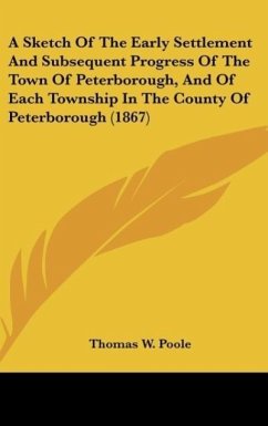A Sketch Of The Early Settlement And Subsequent Progress Of The Town Of Peterborough, And Of Each Township In The County Of Peterborough (1867) - Poole, Thomas W.