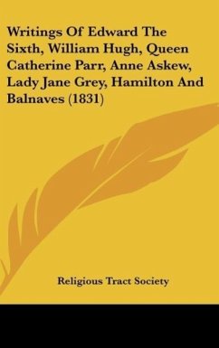Writings Of Edward The Sixth, William Hugh, Queen Catherine Parr, Anne Askew, Lady Jane Grey, Hamilton And Balnaves (1831) - Religious Tract Society