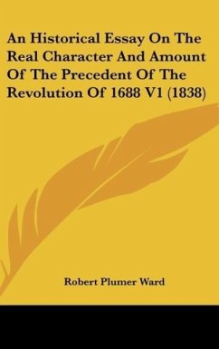 An Historical Essay On The Real Character And Amount Of The Precedent Of The Revolution Of 1688 V1 (1838) - Ward, Robert Plumer