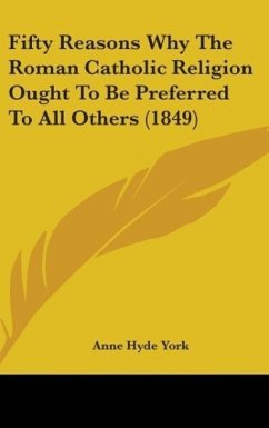 Fifty Reasons Why The Roman Catholic Religion Ought To Be Preferred To All Others (1849) - York, Anne Hyde