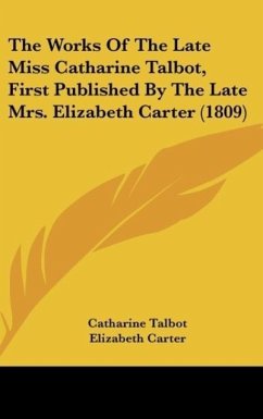 The Works Of The Late Miss Catharine Talbot, First Published By The Late Mrs. Elizabeth Carter (1809) - Talbot, Catharine