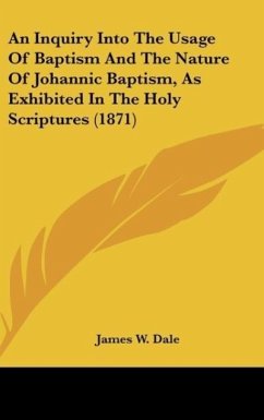 An Inquiry Into The Usage Of Baptism And The Nature Of Johannic Baptism, As Exhibited In The Holy Scriptures (1871) - Dale, James W.