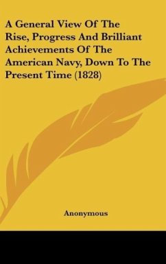 A General View Of The Rise, Progress And Brilliant Achievements Of The American Navy, Down To The Present Time (1828) - Anonymous