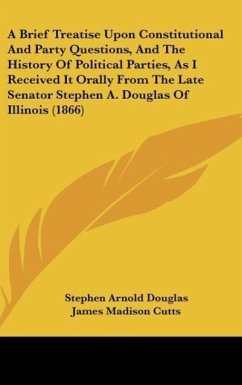 A Brief Treatise Upon Constitutional And Party Questions, And The History Of Political Parties, As I Received It Orally From The Late Senator Stephen A. Douglas Of Illinois (1866) - Douglas, Stephen Arnold