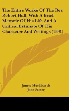 The Entire Works Of The Rev. Robert Hall, With A Brief Memoir Of His Life And A Critical Estimate Of His Character And Writings (1831) - Mackintosh, James
