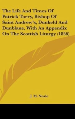 The Life And Times Of Patrick Torry, Bishop Of Saint Andrew's, Dunkeld And Dunblane, With An Appendix On The Scottish Liturgy (1856) - Neale, J. M.