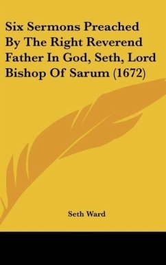 Six Sermons Preached By The Right Reverend Father In God, Seth, Lord Bishop Of Sarum (1672) - Ward, Seth