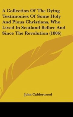 A Collection Of The Dying Testimonies Of Some Holy And Pious Christians, Who Lived In Scotland Before And Since The Revolution (1806) - Calderwood, John