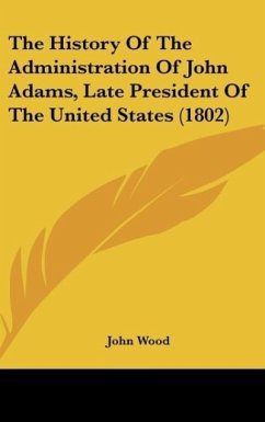The History Of The Administration Of John Adams, Late President Of The United States (1802)