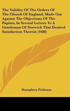 The Validity Of The Orders Of The Church Of England, Made Out Against The Objections Of The Papists, In Several Letters To A Gentleman Of Norwich That Desired Satisfaction Therein (1688)