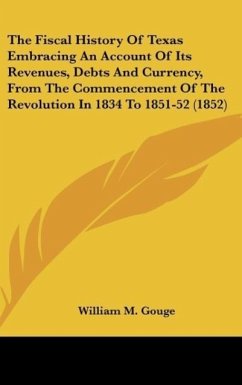 The Fiscal History Of Texas Embracing An Account Of Its Revenues, Debts And Currency, From The Commencement Of The Revolution In 1834 To 1851-52 (1852) - Gouge, William M.