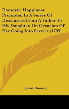 Domestic Happiness Promoted In A Series Of Discourses From A Father To His Daughter, On Occasion Of Her Going Into Service (1795) - Hanway, Jonas
