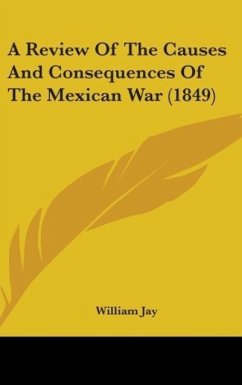 A Review Of The Causes And Consequences Of The Mexican War (1849) - Jay, William