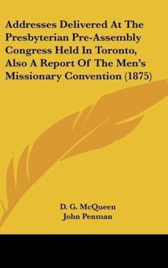 Addresses Delivered At The Presbyterian Pre-Assembly Congress Held In Toronto, Also A Report Of The Men's Missionary Convention (1875)