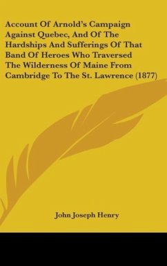 Account Of Arnold's Campaign Against Quebec, And Of The Hardships And Sufferings Of That Band Of Heroes Who Traversed The Wilderness Of Maine From Cambridge To The St. Lawrence (1877)