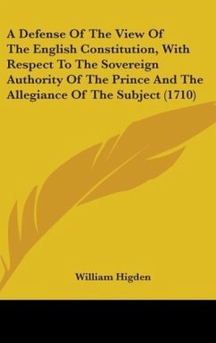 A Defense Of The View Of The English Constitution, With Respect To The Sovereign Authority Of The Prince And The Allegiance Of The Subject (1710) - Higden, William