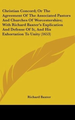 Christian Concord; Or The Agreement Of The Associated Pastors And Churches Of Worcestershire; With Richard Baxter's Explication And Defense Of It, And His Exhortation To Unity (1653) - Baxter, Richard
