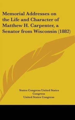 Memorial Addresses On The Life And Character Of Matthew H. Carpenter, A Senator From Wisconsin (1882) - United States Congress