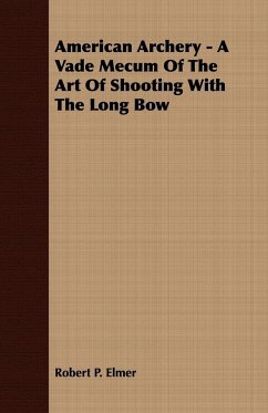 American Archery - A Vade Mecum Of The Art Of Shooting With The Long Bow - Elmer, Robert P.