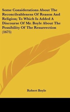 Some Considerations About The Reconcileableness Of Reason And Religion; To Which Is Added A Discourse Of Mr. Boyle About The Possibility Of The Resurrection (1675)