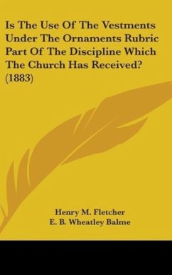 Is The Use Of The Vestments Under The Ornaments Rubric Part Of The Discipline Which The Church Has Received? (1883) - Fletcher, Henry M.; Balme, E. B. Wheatley