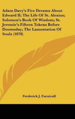 Adam Davy's Five Dreams About Edward II; The Life Of St. Alexius; Solomon's Book Of Wisdom; St. Jeremie's Fifteen Tokens Before Doomsday; The Lamentation Of Souls (1878)