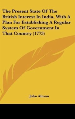 The Present State Of The British Interest In India, With A Plan For Establishing A Regular System Of Government In That Country (1773) - Almon, John
