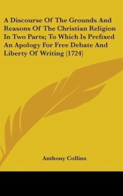A Discourse Of The Grounds And Reasons Of The Christian Religion In Two Parts; To Which Is Prefixed An Apology For Free Debate And Liberty Of Writing (1724)