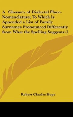 A Glossary Of Dialectal Place-Nomenclature; To Which Is Appended A List Of Family Surnames Pronounced Differently From What The Spelling Suggests (1883) - Hope, Robert Charles