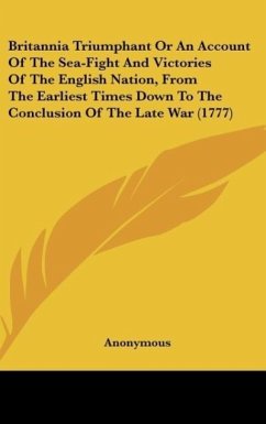 Britannia Triumphant Or An Account Of The Sea-Fight And Victories Of The English Nation, From The Earliest Times Down To The Conclusion Of The Late War (1777)