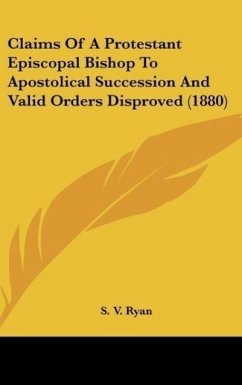 Claims Of A Protestant Episcopal Bishop To Apostolical Succession And Valid Orders Disproved (1880) - Ryan, S. V.