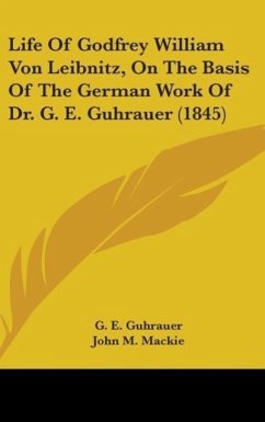 Life Of Godfrey William Von Leibnitz, On The Basis Of The German Work Of Dr. G. E. Guhrauer (1845) - Guhrauer, G. E.