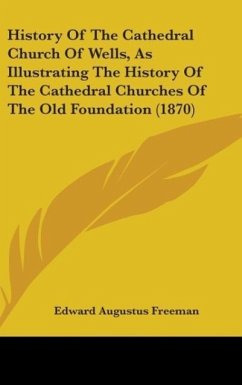 History Of The Cathedral Church Of Wells, As Illustrating The History Of The Cathedral Churches Of The Old Foundation (1870) - Freeman, Edward Augustus