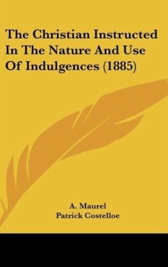 The Christian Instructed In The Nature And Use Of Indulgences (1885) - Maurel, A.