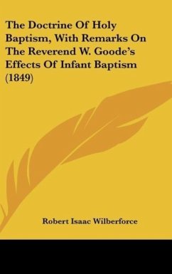 The Doctrine Of Holy Baptism, With Remarks On The Reverend W. Goode's Effects Of Infant Baptism (1849) - Wilberforce, Robert Isaac
