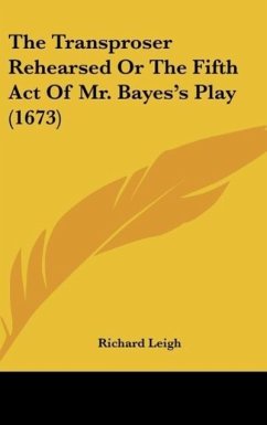 The Transproser Rehearsed Or The Fifth Act Of Mr. Bayes's Play (1673) - Leigh, Richard