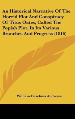 An Historical Narrative Of The Horrid Plot And Conspiracy Of Titus Oates, Called The Popish Plot, In Its Various Branches And Progress (1816) - Andrews, William Eusebius