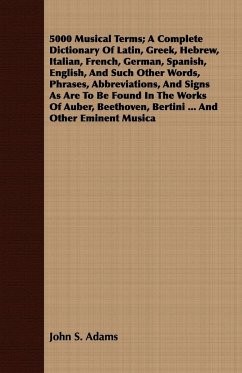 5000 Musical Terms; A Complete Dictionary Of Latin, Greek, Hebrew, Italian, French, German, Spanish, English, And Such Other Words, Phrases, Abbreviations, And Signs As Are To Be Found In The Works Of Auber, Beethoven, Bertini ... And Other Eminent Musica - Adams, John S.