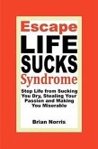 Escape Life Sucks Syndrome: Stop Life from Sucking You Dry, Stealing Your Passion and Making You Miserable