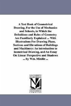 A Text Book of Geometrical Drawing, For the Use of Mechanics and Schools, in Which the Definitions and Rules of Geometry Are Familiarly Explained ... - Minifie, William