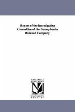 Report of the Investigating Committee of the Pennsylvania Railroad Company. - Pennsylvania Railroad Investigating Com; Pennsylvania Railroad Investigating Comm