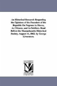 An Historical Research Respecting the Opinions of the Founders of the Republic On Negroes As Slaves, As Citizens, and As Soldiers. Read Before the Mas - Livermore, George