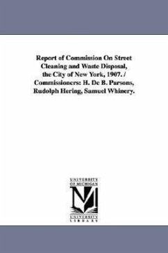 Report of Commission on Street Cleaning and Waste Disposal, the City of New York, 1907. / Commissioners: H. de B. Parsons, Rudolph Hering, Samuel Whin - New York (N y. )., York (N y. ).; New York (N Y