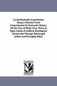 Lowell Hydraulic Experiments. Being A Selection From Experiements On Hydraulic Motors, On the Flow of Water Over Weirs, in Open Canals of Uniform Rectangular Section and Through Submerged orifices and Diverging Tubes. - Francis, James Bicheno