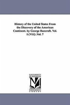 History of the United States from the Discovery of the American Continent. by George Bancroft. Vol. I-[Viii]: .Vol. 7 - Bancroft, George